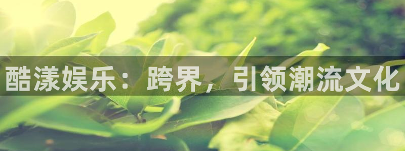 长征娱乐主管：酷漾娱乐：跨界，引领潮流文化