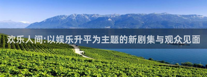 长征娱乐平台：欢乐人间:以娱乐升平为主题的新剧集与观众见面