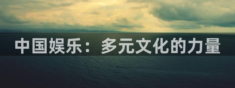 长征娱乐登录：中国娱乐：多元文化的力量