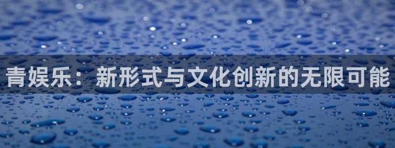 长征娱乐主管：青娱乐：新形式与文化创新的无限可能