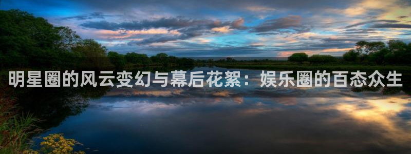 长征娱乐平台注册：明星圈的风云变幻与幕后花絮：娱乐圈的百态众生
