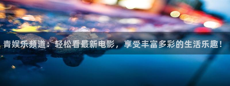 长征娱乐平台：青娱乐频道：轻松看最新电影，享受丰富多彩的生活乐趣！