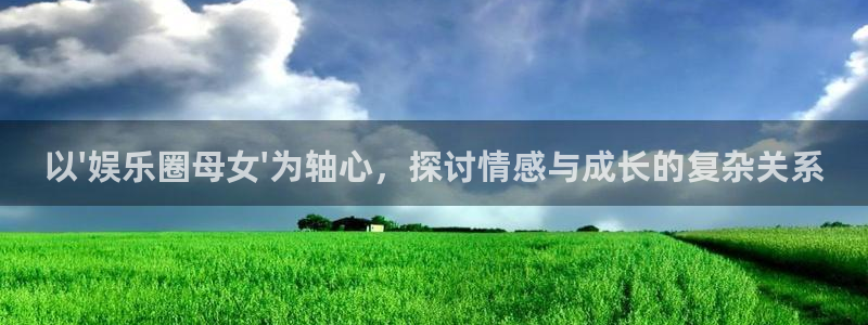 长征娱乐登录：以\'娱乐圈母女\'为轴心，探讨情感与成长的复杂关系